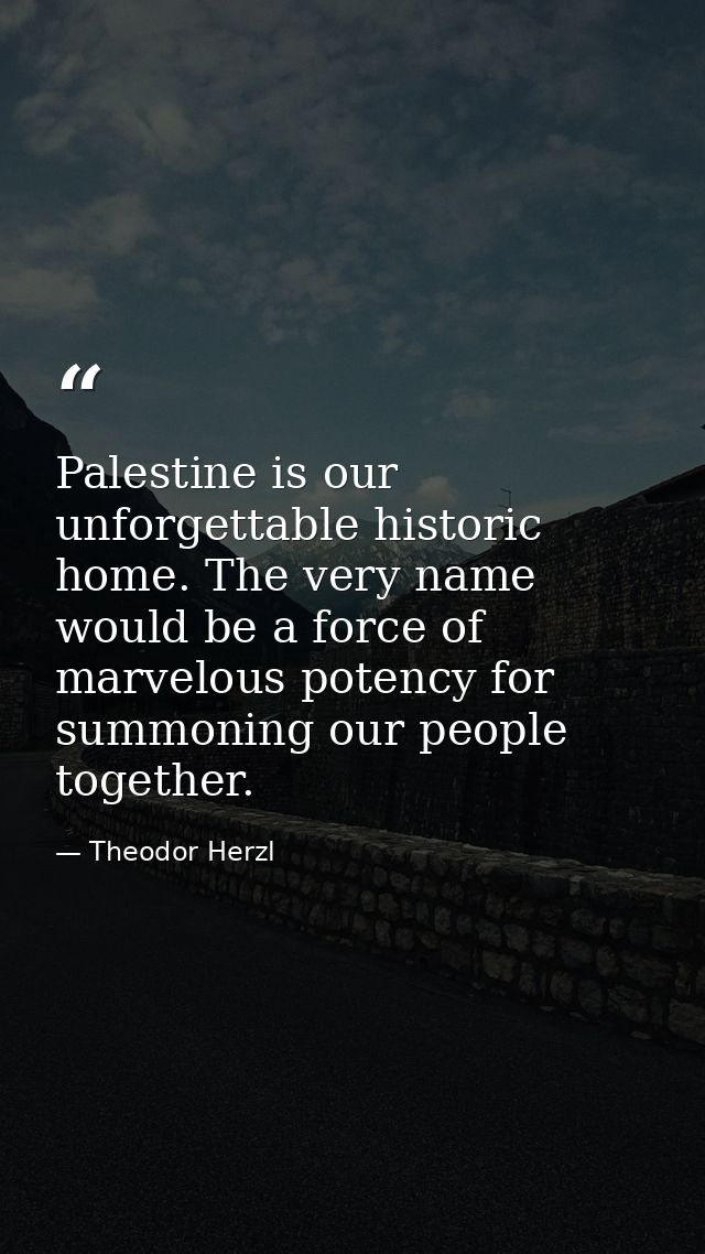 Palestine is our unforgettable historic home. The very name would be a force of marvelous potency for summoning our peop — Theodor Herzl