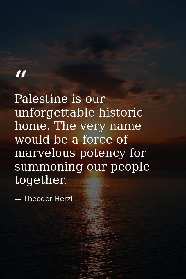 Palestine is our unforgettable historic home. The very name would be a force of marvelous potency for summoning our peop — Theodor Herzl