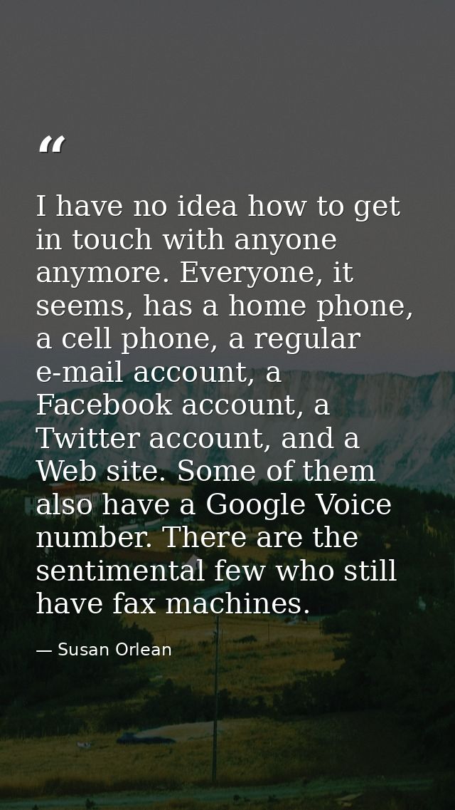 I have no idea how to get in touch with anyone anymore. Everyone, it seems, has a home phone, a cell phone, a regular e- — Susan Orlean