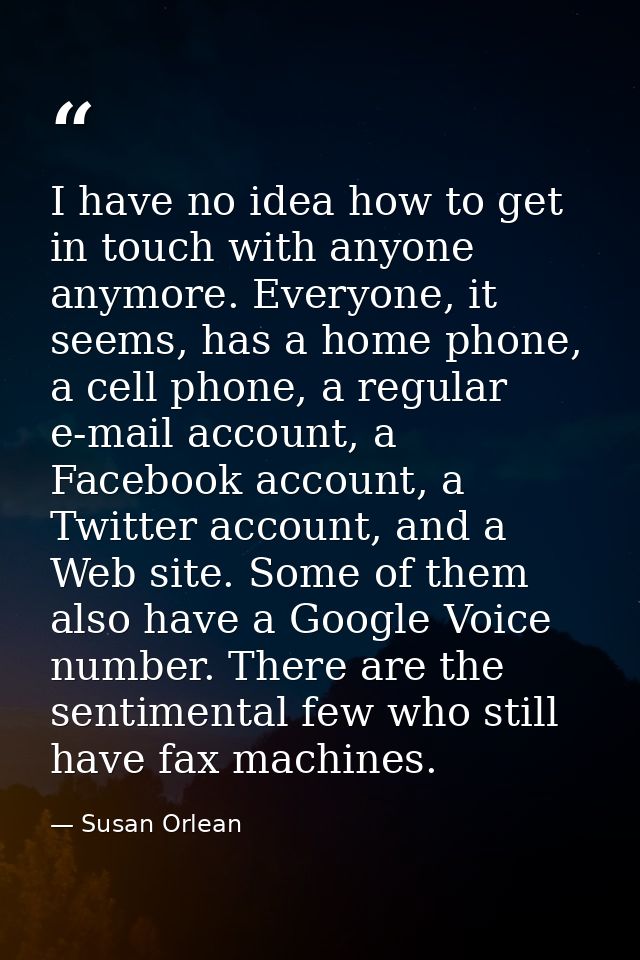 I have no idea how to get in touch with anyone anymore. Everyone, it seems, has a home phone, a cell phone, a regular e- — Susan Orlean