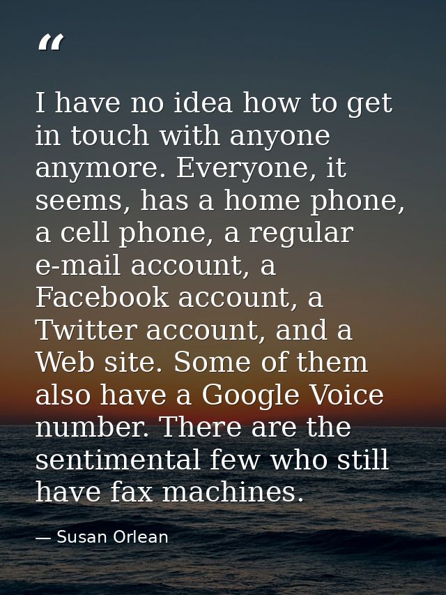 I have no idea how to get in touch with anyone anymore. Everyone, it seems, has a home phone, a cell phone, a regular e- — Susan Orlean
