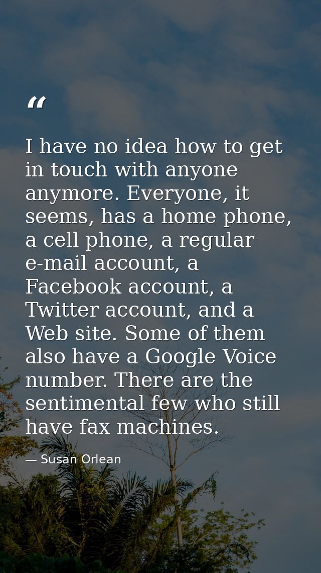 I have no idea how to get in touch with anyone anymore. Everyone, it seems, has a home phone, a cell phone, a regular e- — Susan Orlean