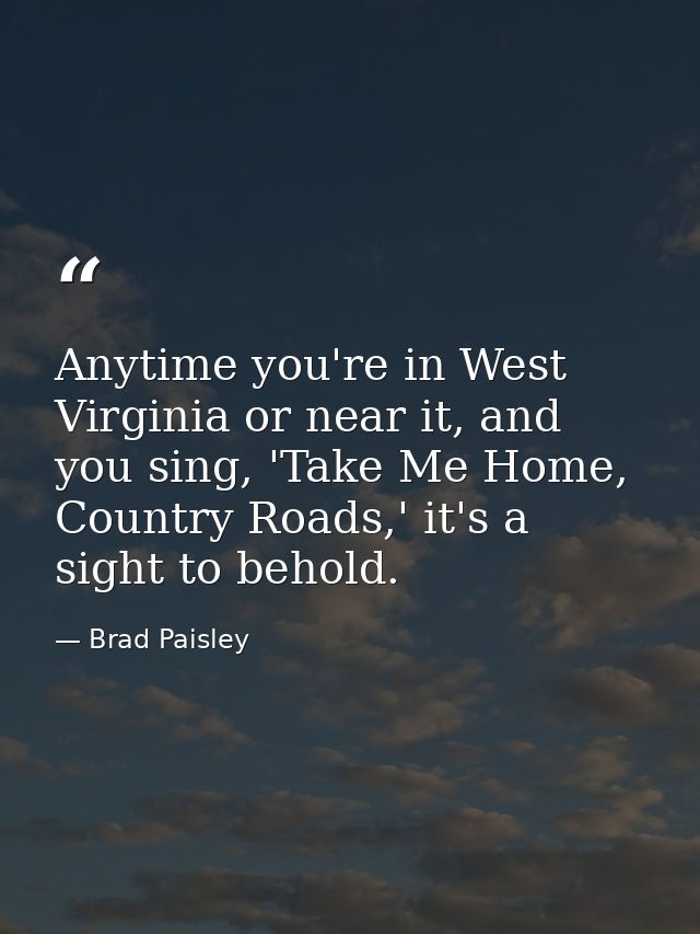 Anytime you're in West Virginia or near it, and you sing, 'Take Me Home, Country Roads,' it's a sight to behold. — Brad Paisley