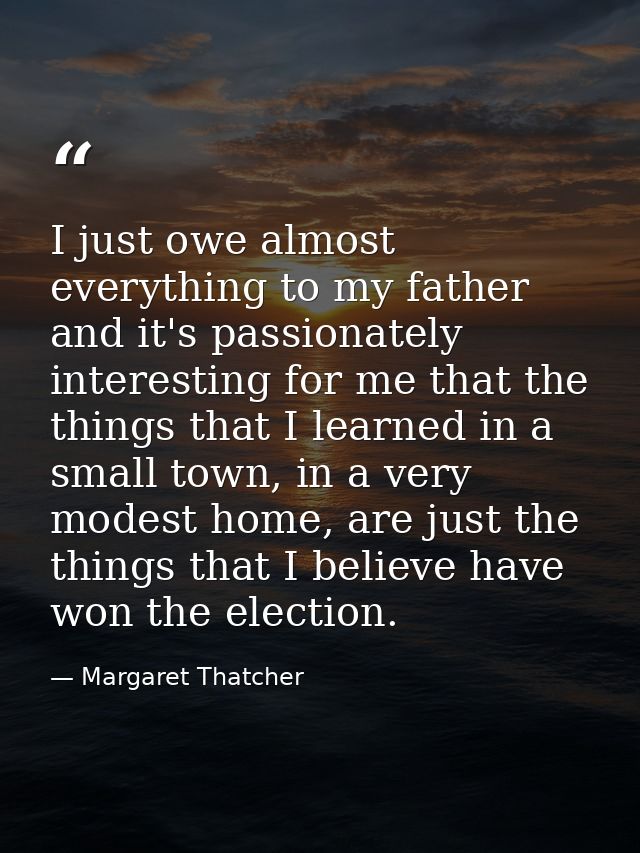 I just owe almost everything to my father and it's passionately interesting for me that the things that I learned in a s — Margaret Thatcher