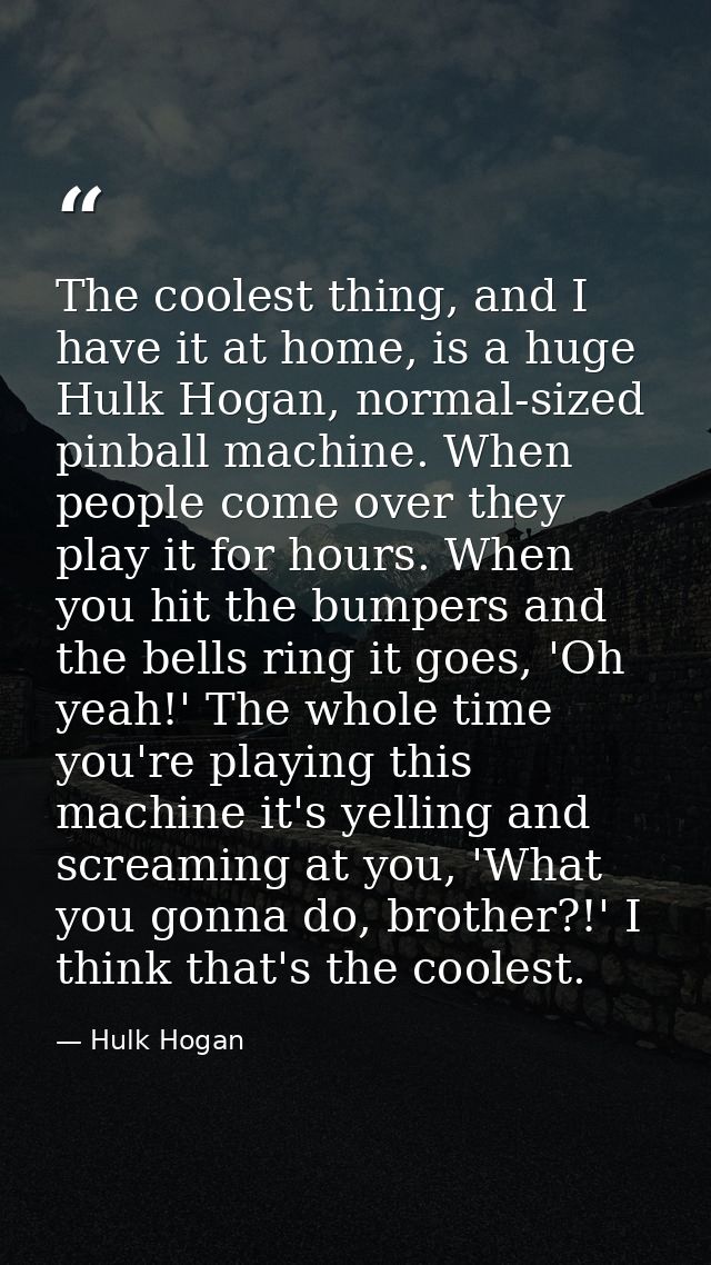The coolest thing, and I have it at home, is a huge Hulk Hogan, normal-sized pinball machine. When people come over they — Hulk Hogan