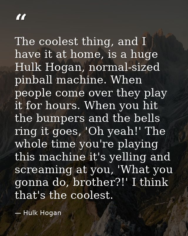 The coolest thing, and I have it at home, is a huge Hulk Hogan, normal-sized pinball machine. When people come over they — Hulk Hogan