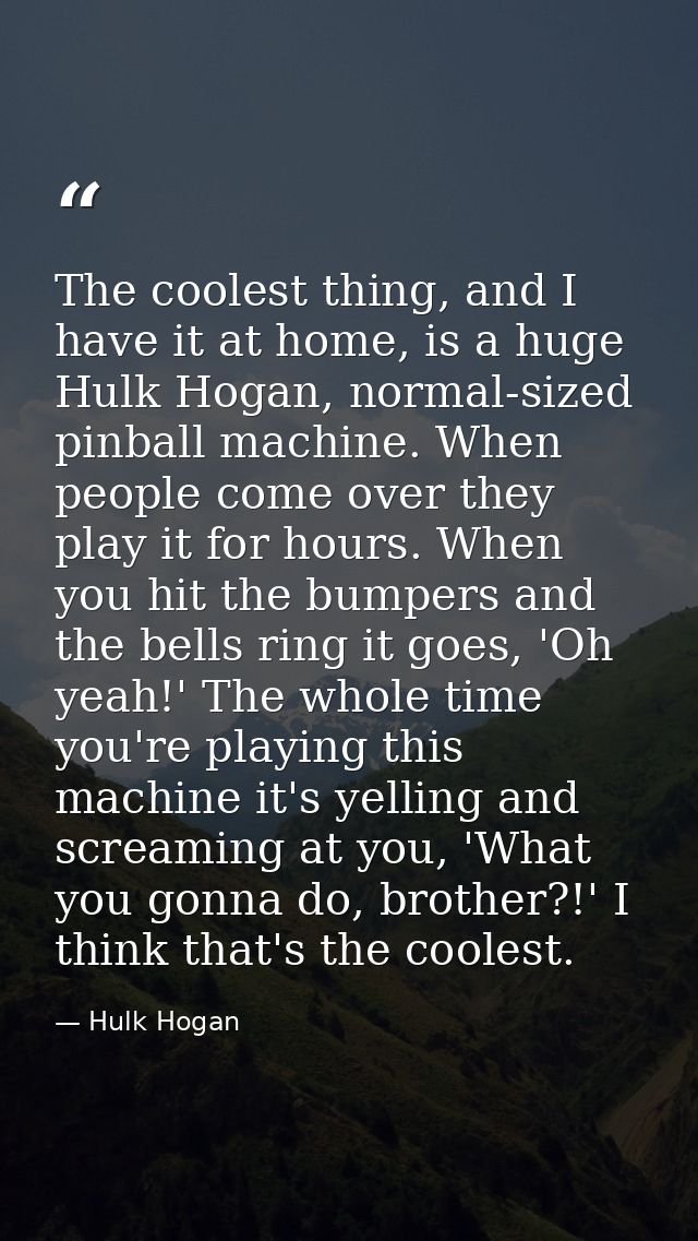 The coolest thing, and I have it at home, is a huge Hulk Hogan, normal-sized pinball machine. When people come over they — Hulk Hogan