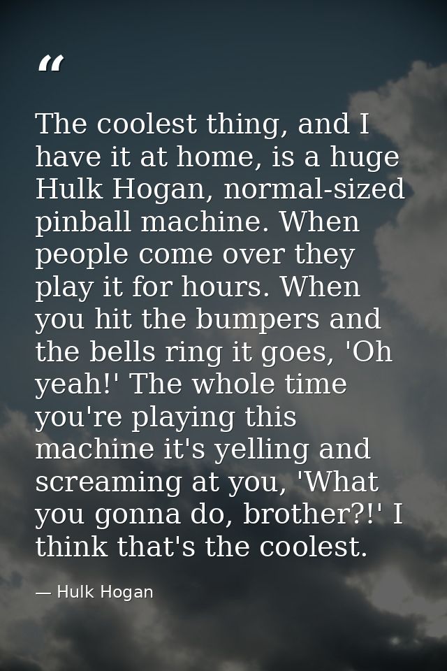 The coolest thing, and I have it at home, is a huge Hulk Hogan, normal-sized pinball machine. When people come over they — Hulk Hogan
