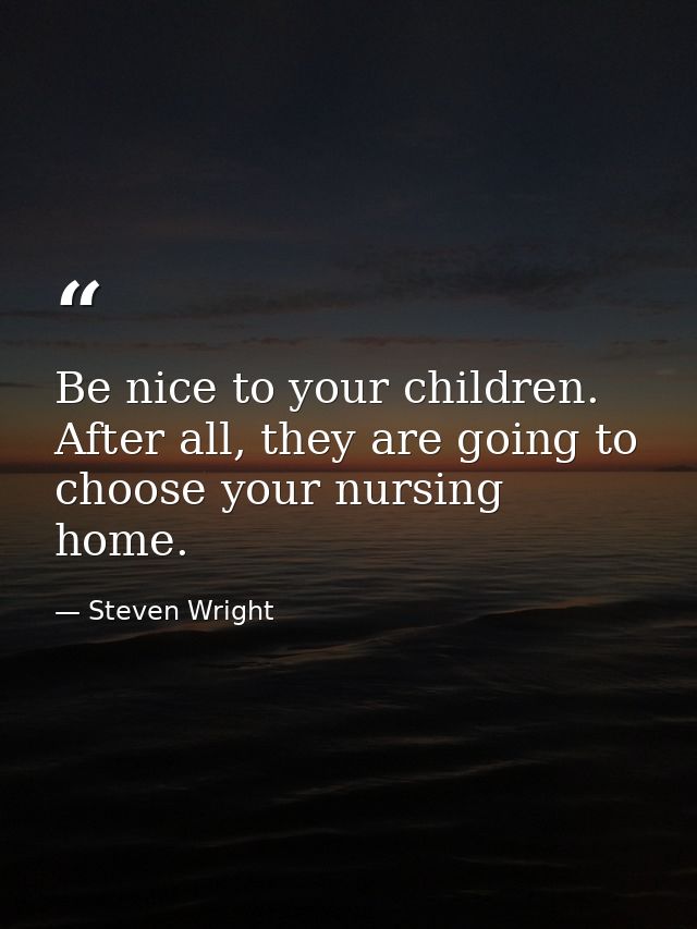 Be nice to your children. After all, they are going to choose your nursing home. — Steven Wright