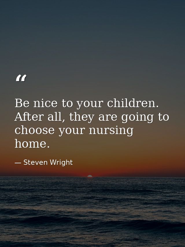 Be nice to your children. After all, they are going to choose your nursing home. — Steven Wright