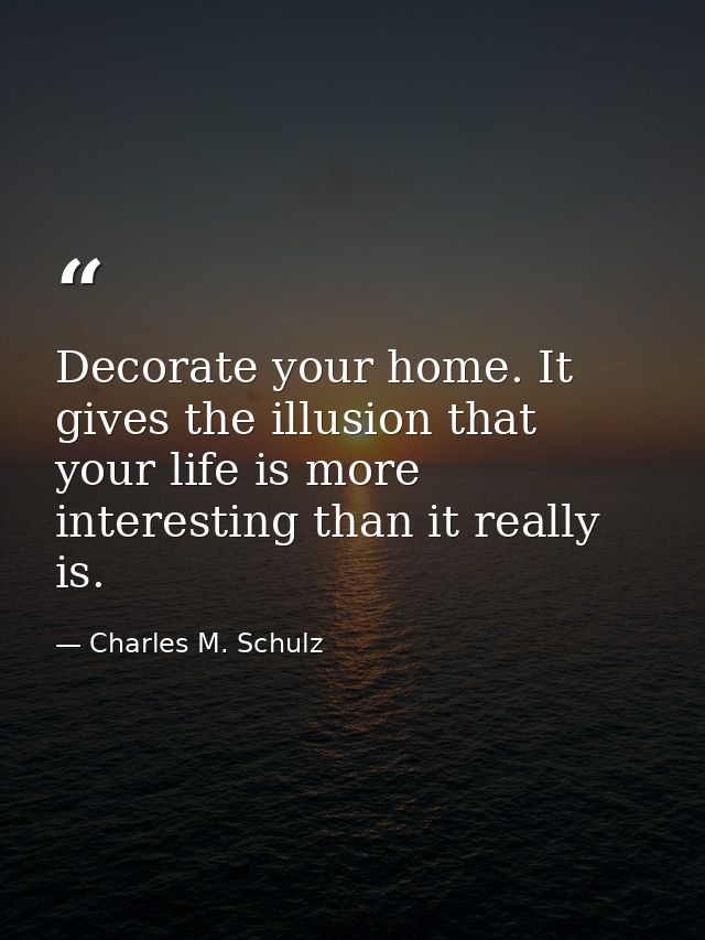 Decorate your home. It gives the illusion that your life is more interesting than it really is. — Charles M. Schulz