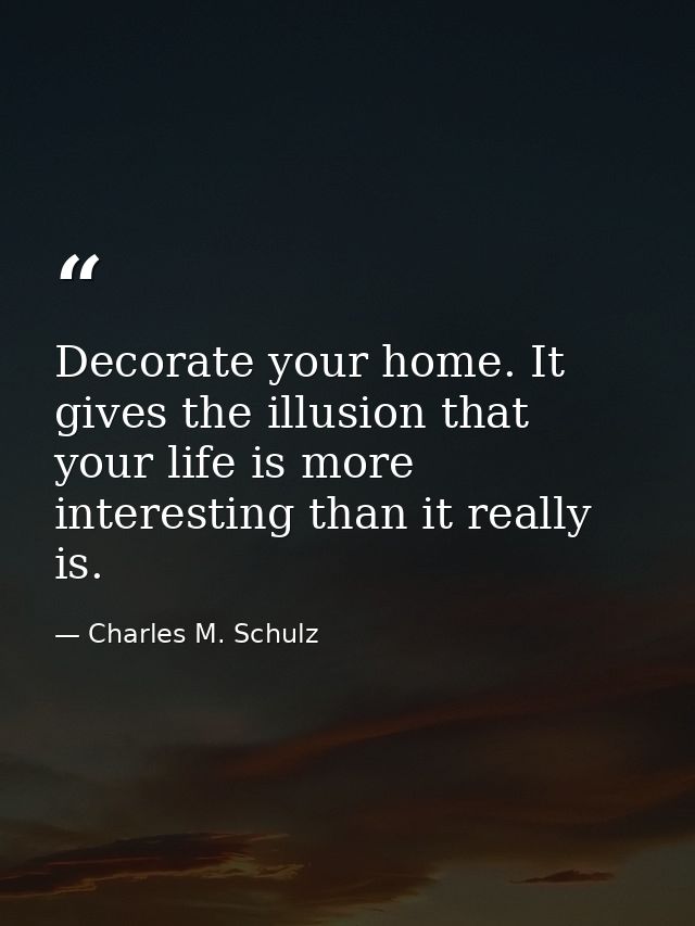 Decorate your home. It gives the illusion that your life is more interesting than it really is. — Charles M. Schulz
