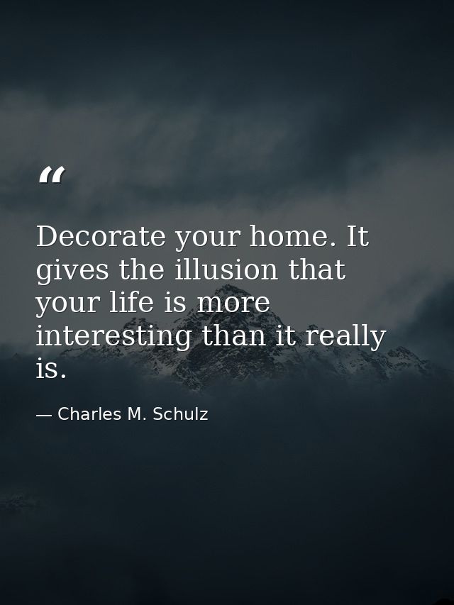 Decorate your home. It gives the illusion that your life is more interesting than it really is. — Charles M. Schulz