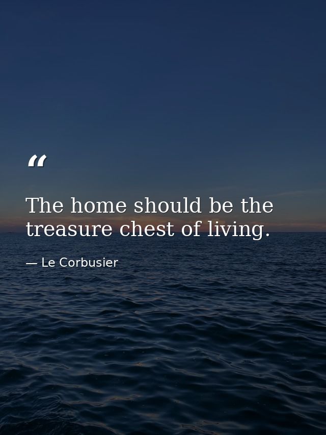 The home should be the treasure chest of living. — Le Corbusier
