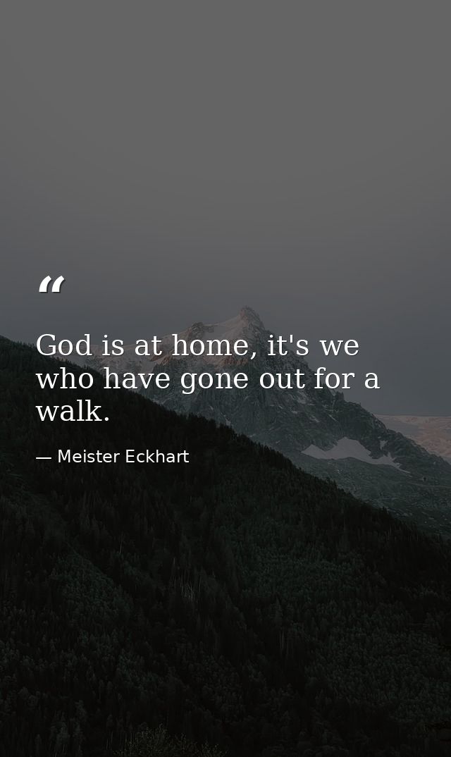 God is at home, it's we who have gone out for a walk. — Meister Eckhart
