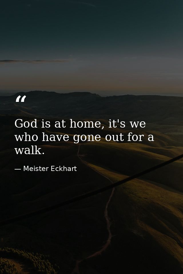 God is at home, it's we who have gone out for a walk. — Meister Eckhart