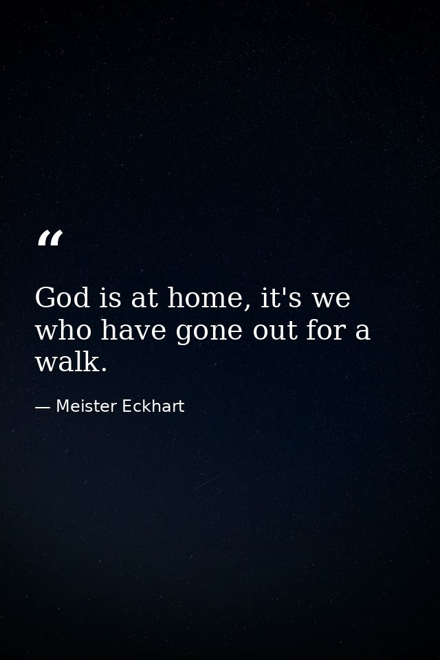 God is at home, it's we who have gone out for a walk. — Meister Eckhart