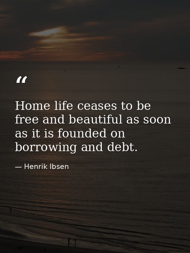 Home life ceases to be free and beautiful as soon as it is founded on borrowing and debt. — Henrik Ibsen