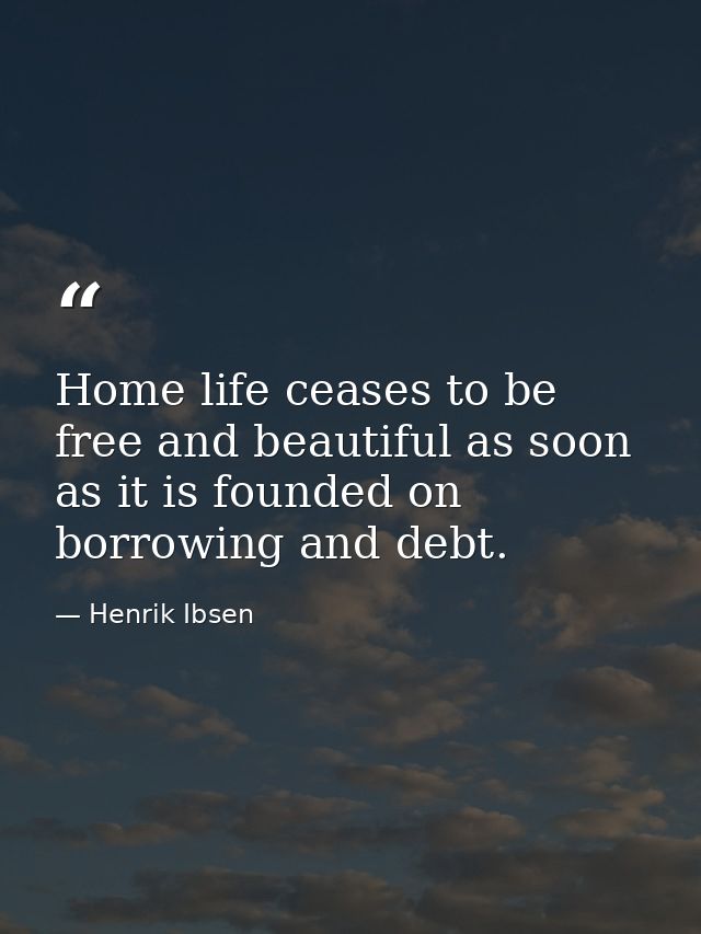 Home life ceases to be free and beautiful as soon as it is founded on borrowing and debt. — Henrik Ibsen