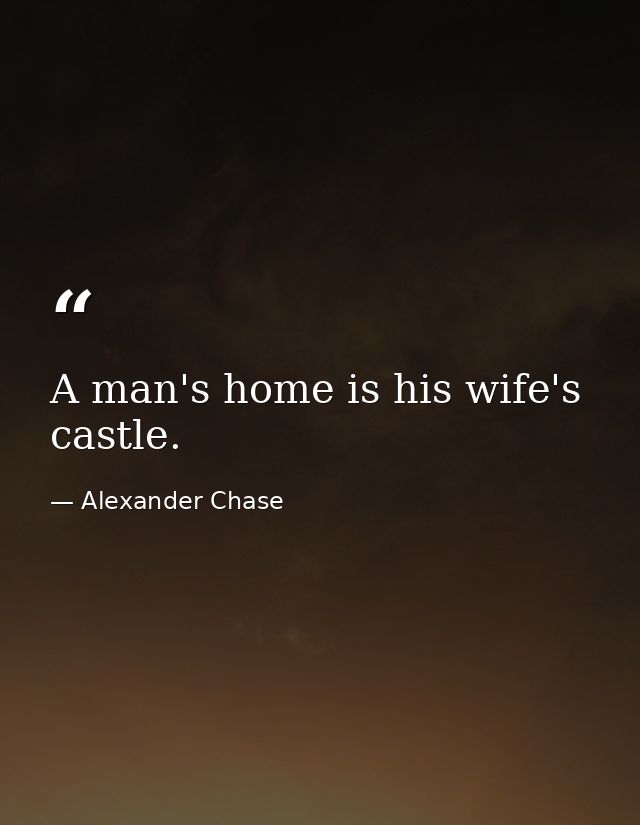 A man's home is his wife's castle. — Alexander Chase