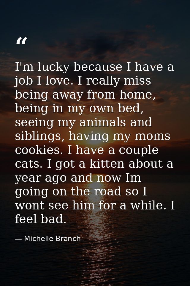 I'm lucky because I have a job I love. I really miss being away from home, being in my own bed, seeing my animals and si — Michelle Branch