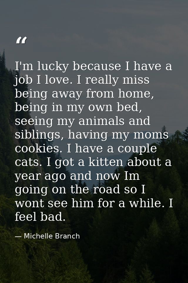 I'm lucky because I have a job I love. I really miss being away from home, being in my own bed, seeing my animals and si — Michelle Branch