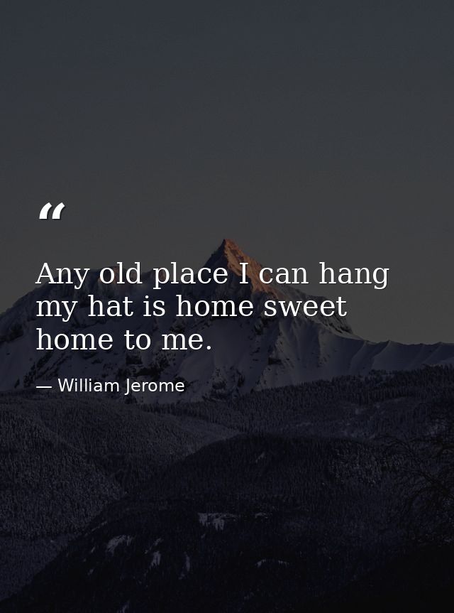 Any old place I can hang my hat is home sweet home to me. — William Jerome