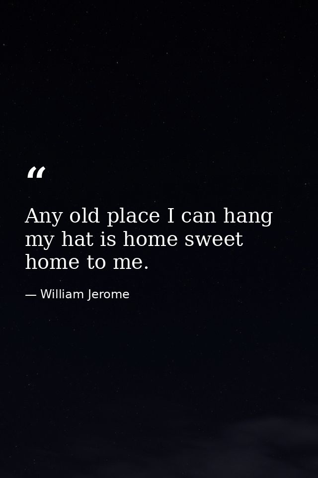 Any old place I can hang my hat is home sweet home to me. — William Jerome