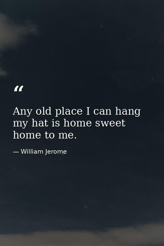 Any old place I can hang my hat is home sweet home to me. — William Jerome