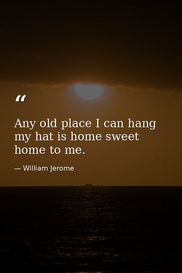 Any old place I can hang my hat is home sweet home to me. — William Jerome