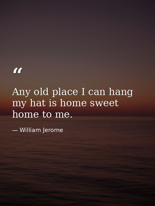 Any old place I can hang my hat is home sweet home to me. — William Jerome