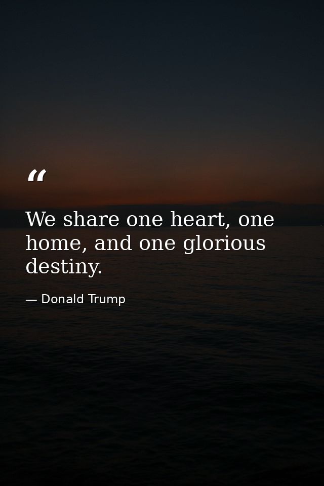We share one heart, one home, and one glorious destiny. — Donald Trump