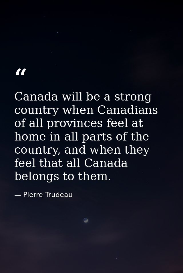Canada will be a strong country when Canadians of all provinces feel at home in all parts of the country, and when they  — Pierre Trudeau