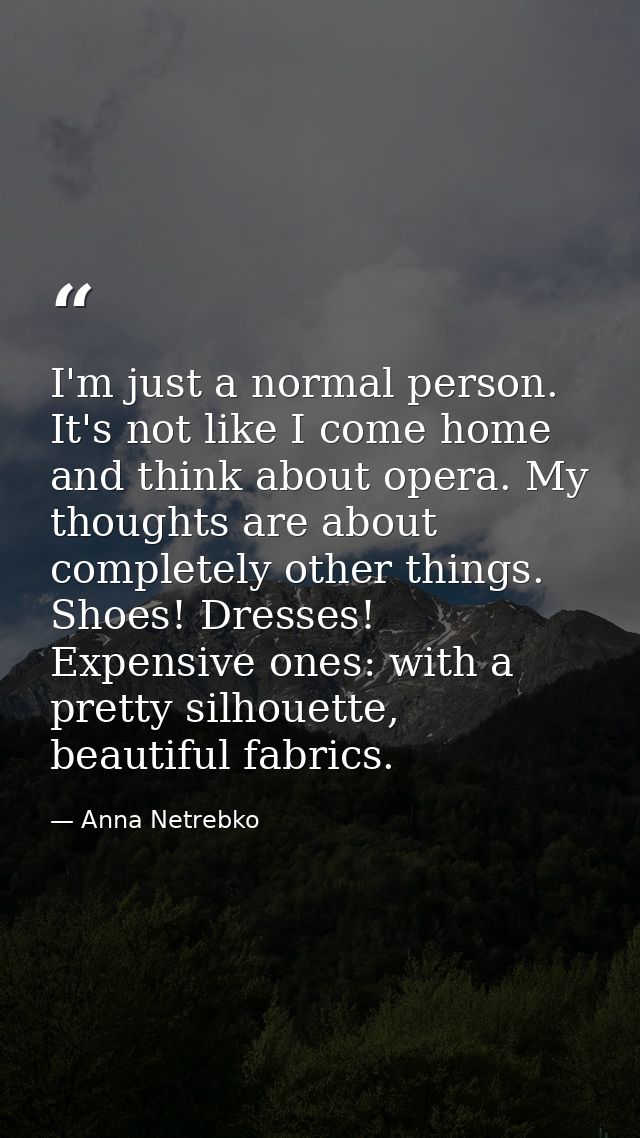 I'm just a normal person. It's not like I come home and think about opera. My thoughts are about completely other things — Anna Netrebko