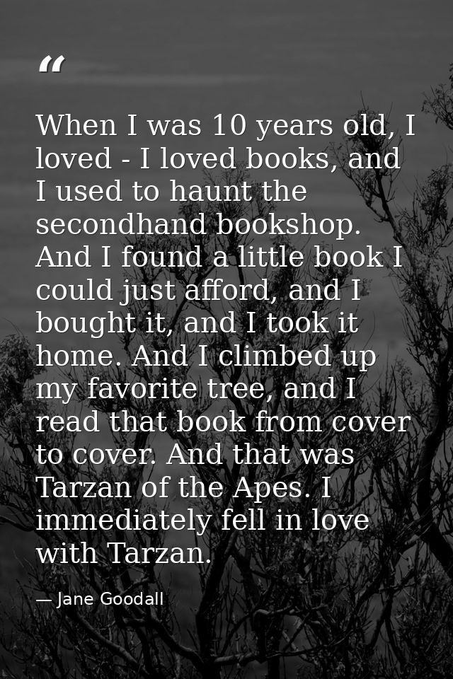 When I was 10 years old, I loved - I loved books, and I used to haunt the secondhand bookshop. And I found a little book — Jane Goodall