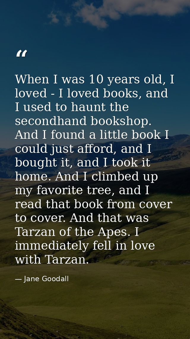 When I was 10 years old, I loved - I loved books, and I used to haunt the secondhand bookshop. And I found a little book — Jane Goodall