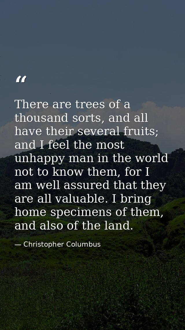There are trees of a thousand sorts, and all have their several fruits; and I feel the most unhappy man in the world not — Christopher Columbus
