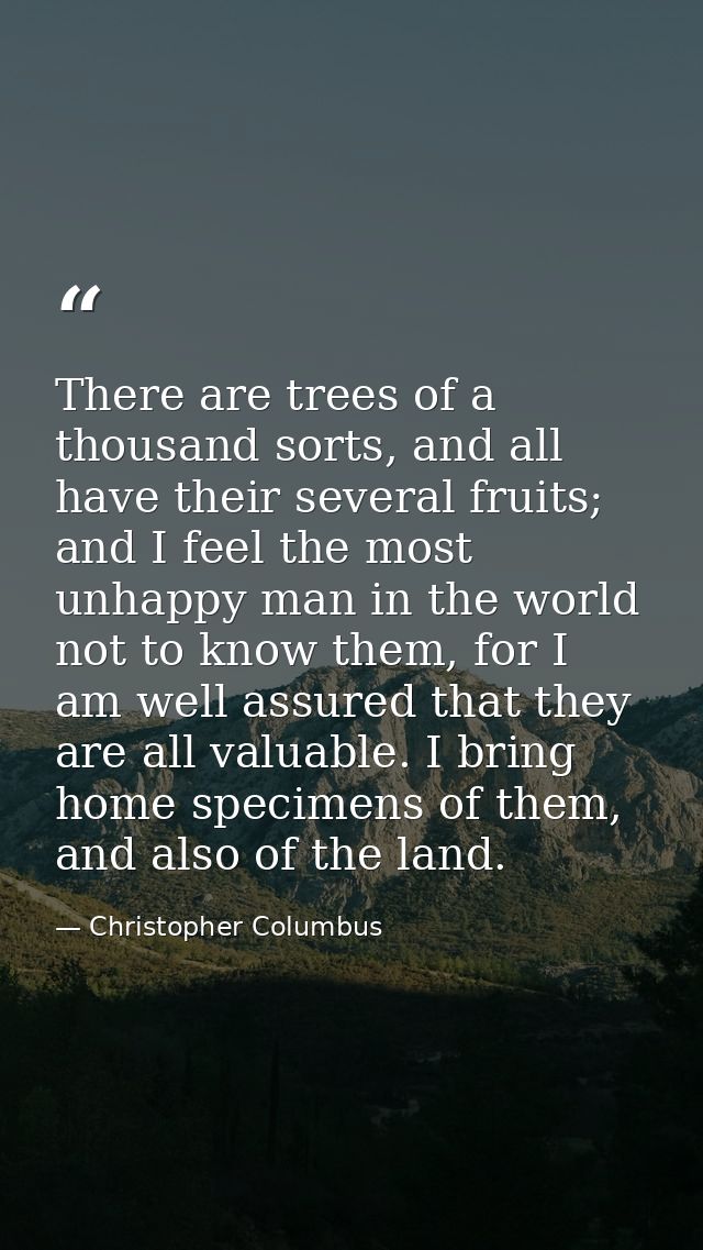 There are trees of a thousand sorts, and all have their several fruits; and I feel the most unhappy man in the world not — Christopher Columbus