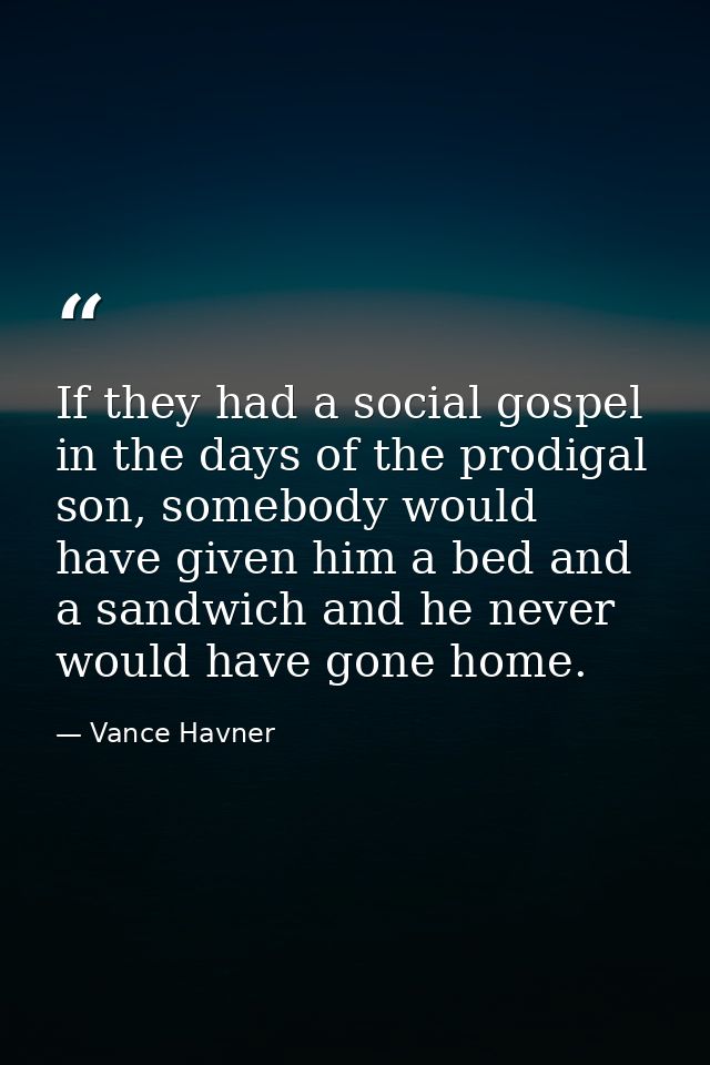 If they had a social gospel in the days of the prodigal son, somebody would have given him a bed and a sandwich and he n — Vance Havner