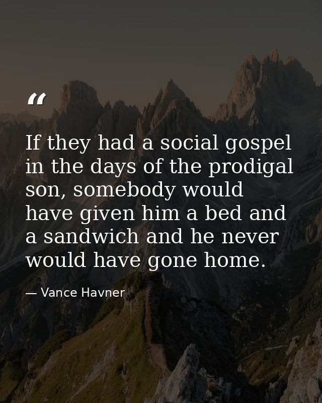 If they had a social gospel in the days of the prodigal son, somebody would have given him a bed and a sandwich and he n — Vance Havner