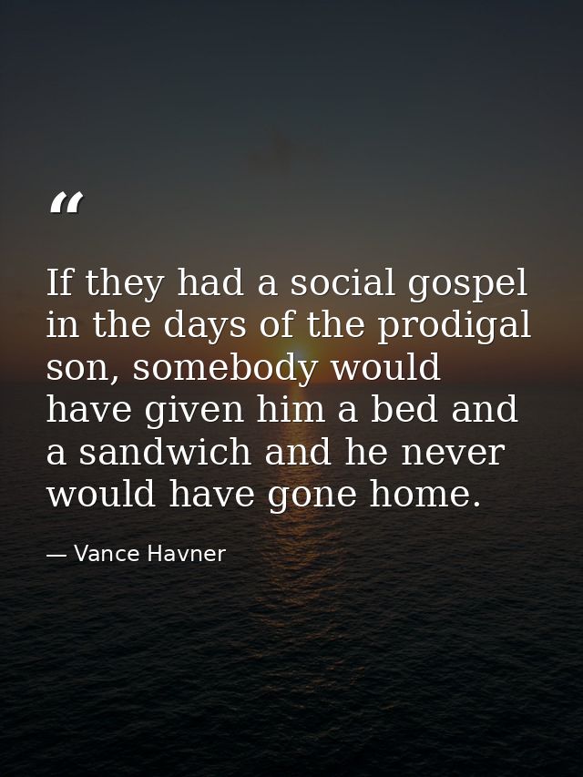 If they had a social gospel in the days of the prodigal son, somebody would have given him a bed and a sandwich and he n — Vance Havner