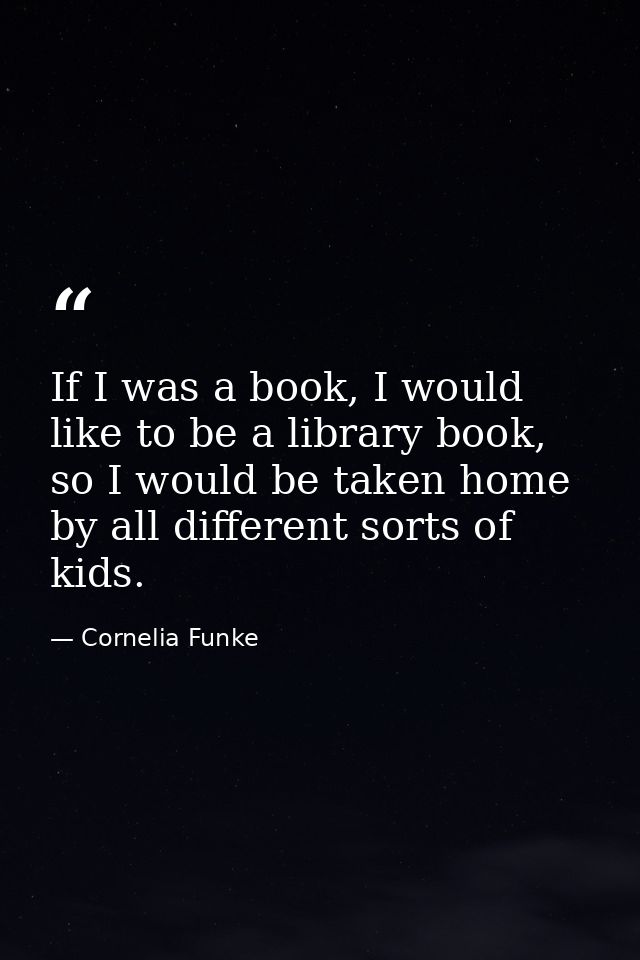 If I was a book, I would like to be a library book, so I would be taken home by all different sorts of kids. — Cornelia Funke
