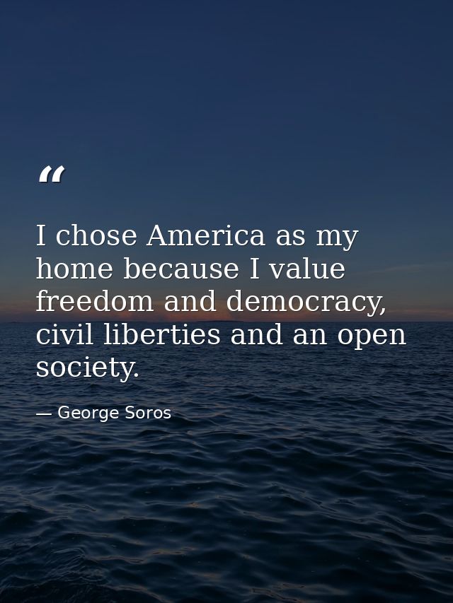 I chose America as my home because I value freedom and democracy, civil liberties and an open society. — George Soros