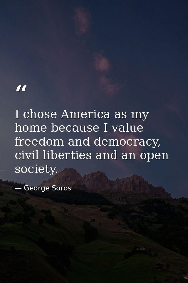 I chose America as my home because I value freedom and democracy, civil liberties and an open society. — George Soros