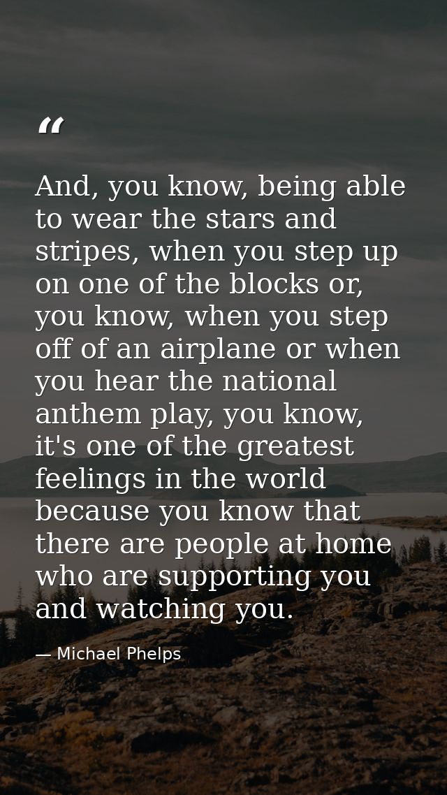 And, you know, being able to wear the stars and stripes, when you step up on one of the blocks or, you know, when you st — Michael Phelps