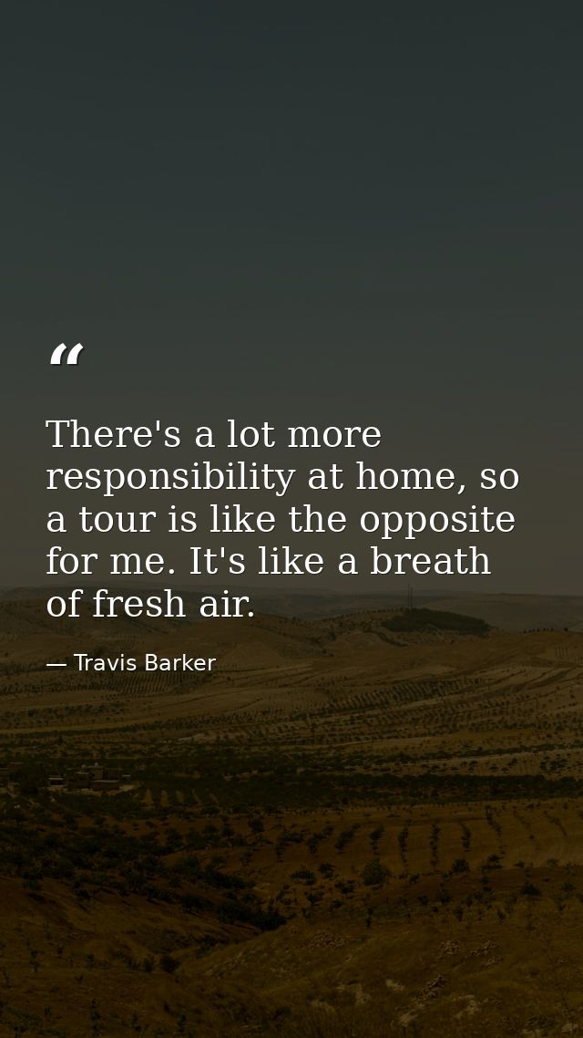 There's a lot more responsibility at home, so a tour is like the opposite for me. It's like a breath of fresh air. — Travis Barker