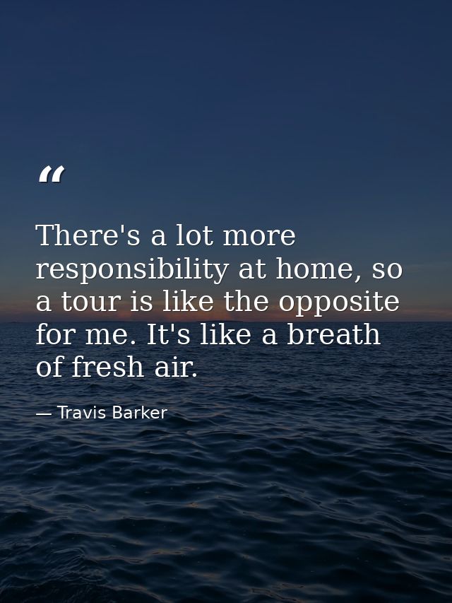 There's a lot more responsibility at home, so a tour is like the opposite for me. It's like a breath of fresh air. — Travis Barker