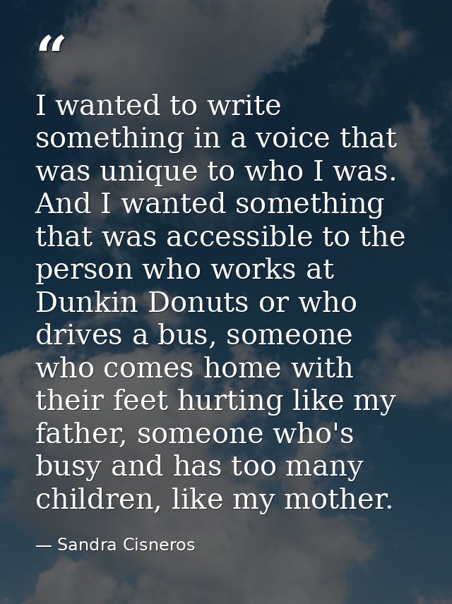 I wanted to write something in a voice that was unique to who I was. And I wanted something that was accessible to the p — Sandra Cisneros