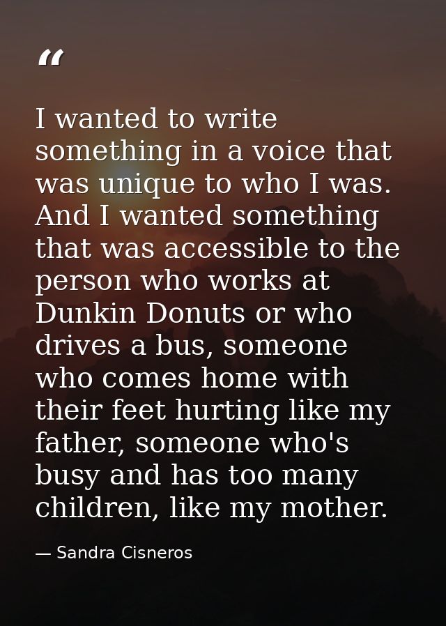 I wanted to write something in a voice that was unique to who I was. And I wanted something that was accessible to the p — Sandra Cisneros