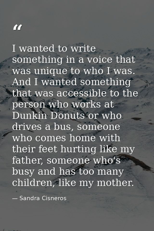 I wanted to write something in a voice that was unique to who I was. And I wanted something that was accessible to the p — Sandra Cisneros